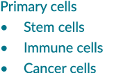 Primary cells • Stem cells • Immune cells • Cancer cells